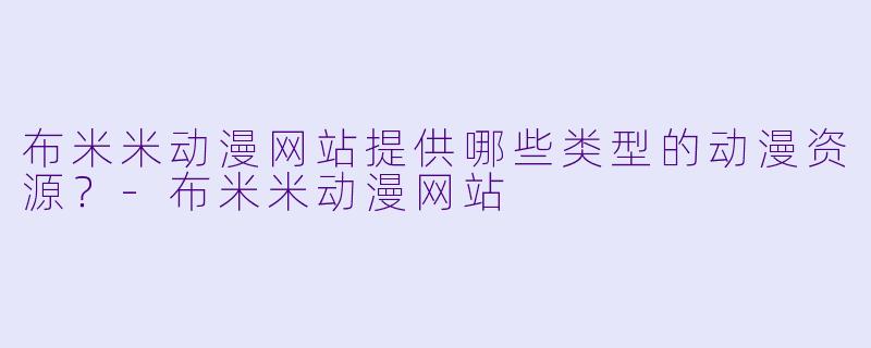 布米米动漫网站提供哪些类型的动漫资源?