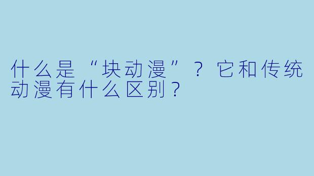 什么是“块动漫”?它和传统动漫有什么区别?