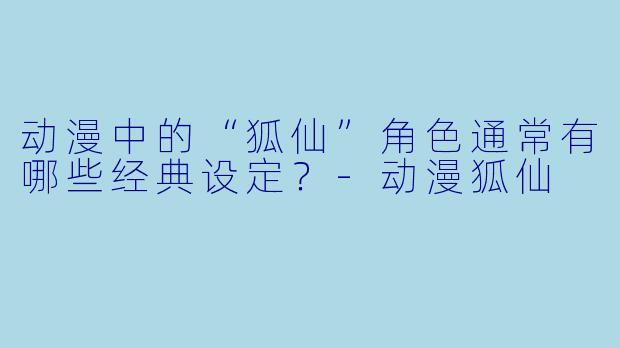 动漫中的“狐仙”角色通常有哪些经典设定？-动漫狐仙