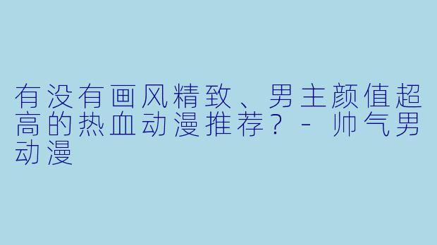 有没有画风精致、男主颜值超高的热血动漫推荐？-帅气男动漫