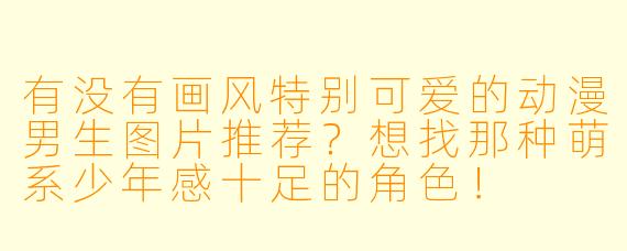 有没有画风特别可爱的动漫男生图片推荐？想找那种萌系少年感十足的角色！