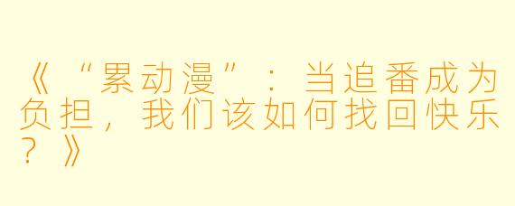 《“累动漫”：当追番成为负担，我们该如何找回快乐？》