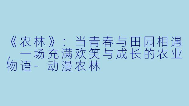 《农林》：当青春与田园相遇，一场充满欢笑与成长的农业物语-动漫农林