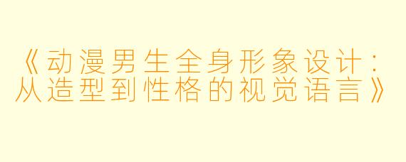 《动漫男生全身形象设计：从造型到性格的视觉语言》