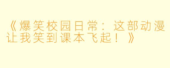 《爆笑校园日常：这部动漫让我笑到课本飞起！》