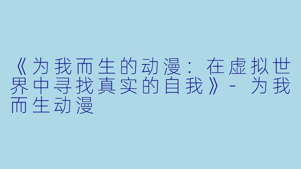 《为我而生的动漫：在虚拟世界中寻找真实的自我》-为我而生动漫
