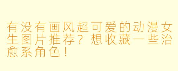 有没有画风超可爱的动漫女生图片推荐?想收藏一些治愈系角色!