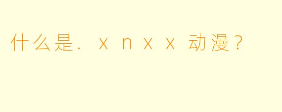 什么是.xnxx动漫?