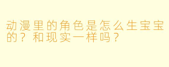 动漫里的角色是怎么生宝宝的？和现实一样吗？
