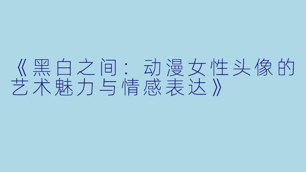 《黑白之间：动漫女性头像的艺术魅力与情感表达》