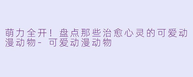 萌力全开!盘点那些治愈心灵的可爱动漫动物