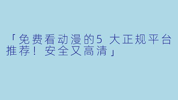 「免费看动漫的5大正规平台推荐！安全又高清」
