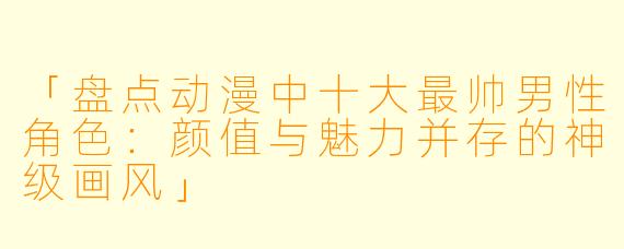 「盘点动漫中十大最帅男性角色:颜值与魅力并存的神级画风」
