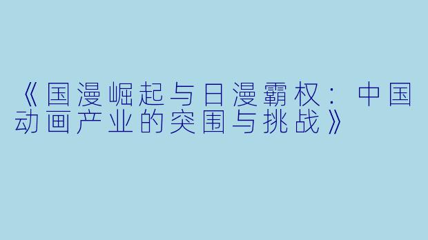 《国漫崛起与日漫霸权：中国动画产业的突围与挑战》