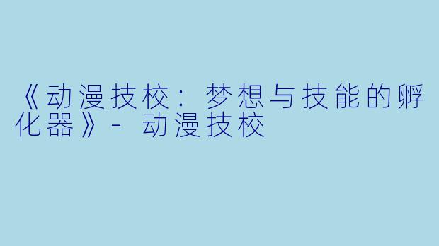 《动漫技校：梦想与技能的孵化器》-动漫技校