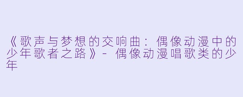 《歌声与梦想的交响曲：偶像动漫中的少年歌者之路》-偶像动漫唱歌类的少年