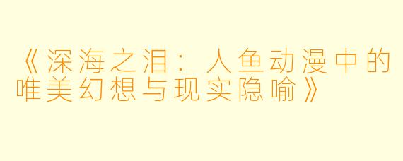 《深海之泪：人鱼动漫中的唯美幻想与现实隐喻》