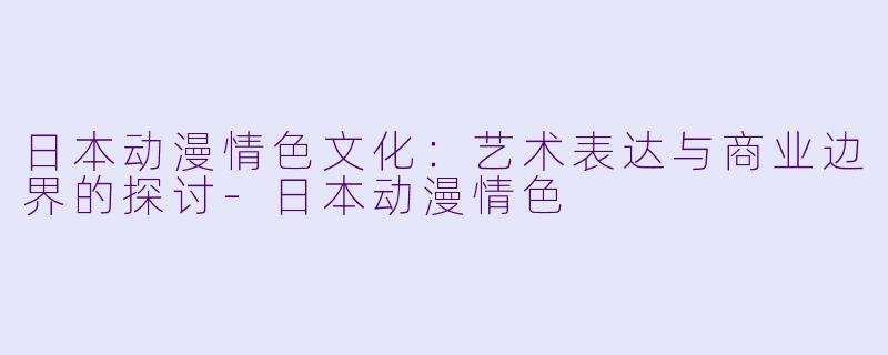 日本动漫情色文化：艺术表达与商业边界的探讨