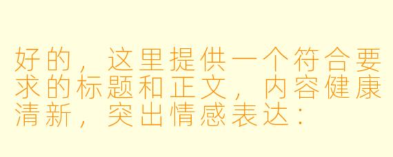 好的，这里提供一个符合要求的标题和正文，内容健康清新，突出情感表达：


《樱花飘落时——浅析动漫中少女初吻场景的情感张力》