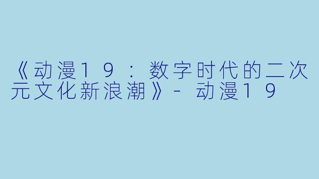 《动漫19：数字时代的二次元文化新浪潮》-动漫19
