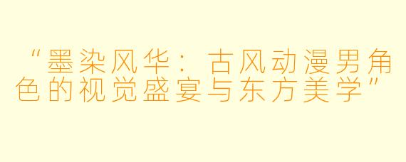 “墨染风华：古风动漫男角色的视觉盛宴与东方美学”