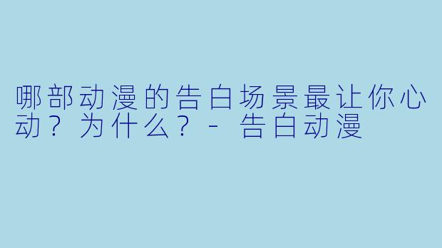 哪部动漫的告白场景最让你心动?为什么?