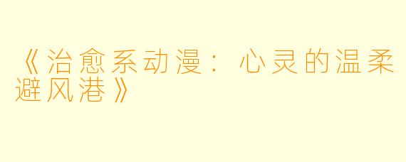 《治愈系动漫：心灵的温柔避风港》