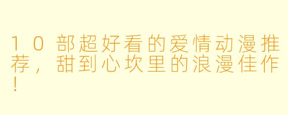 10部超好看的爱情动漫推荐，甜到心坎里的浪漫佳作！
