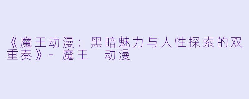 《魔王动漫：黑暗魅力与人性探索的双重奏》-魔王 动漫