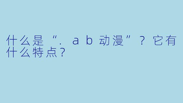 什么是“.ab动漫”？它有什么特点？