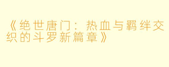 《绝世唐门：热血与羁绊交织的斗罗新篇章》