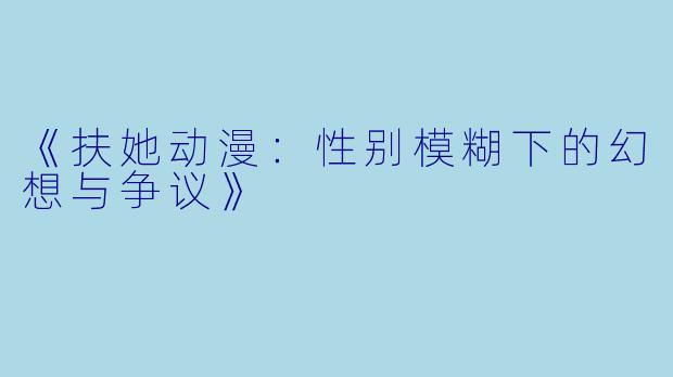 《扶她动漫：性别模糊下的幻想与争议》