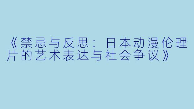 《禁忌与反思：日本动漫伦理片的艺术表达与社会争议》