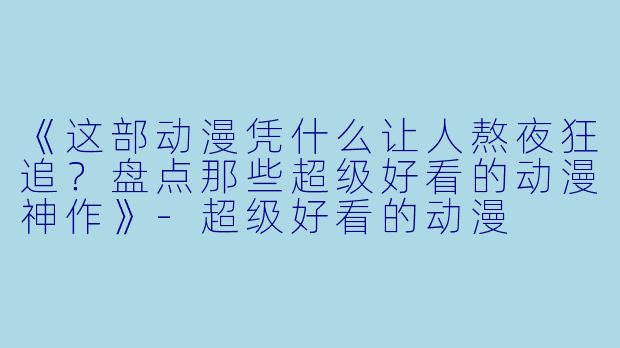 《这部动漫凭什么让人熬夜狂追?盘点那些超级好看的动漫神作》