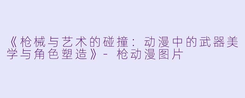 《枪械与艺术的碰撞：动漫中的武器美学与角色塑造》-枪动漫图片