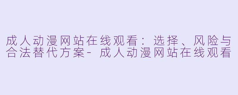 成人动漫网站在线观看：选择、风险与合法替代方案-成人动漫网站在线观看