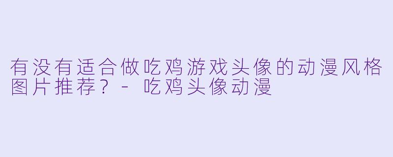 有没有适合做吃鸡游戏头像的动漫风格图片推荐?