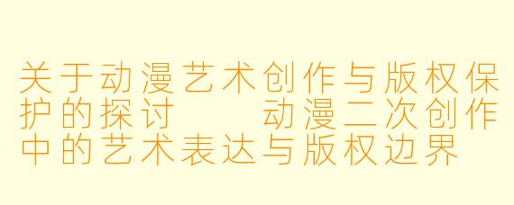 关于动漫艺术创作与版权保护的探讨

动漫二次创作中的艺术表达与版权边界