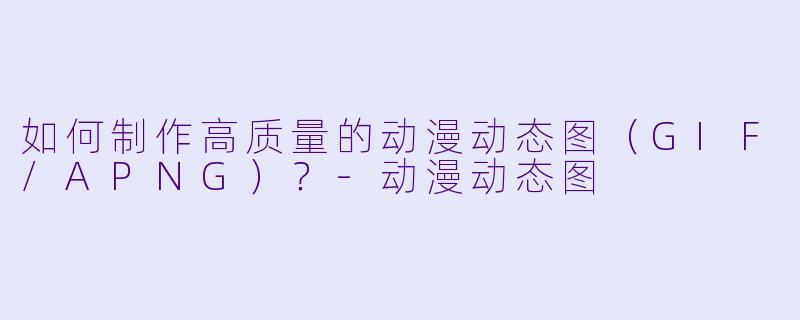 如何制作高质量的动漫动态图（GIF/APNG）？
