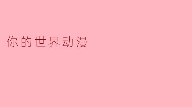 《你的世界动漫:在虚拟与现实的交汇处寻找共鸣》