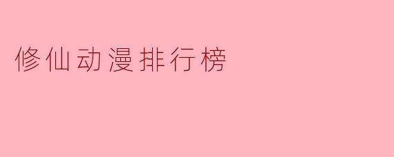 目前最受欢迎的修仙动漫排行榜前五名是哪些?