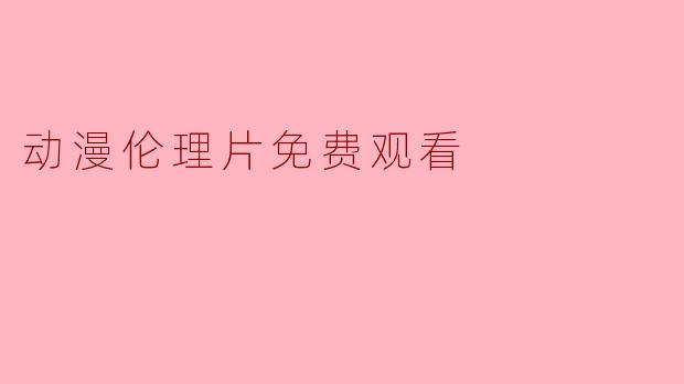 “动漫伦理片免费观看:艺术探索还是版权陷阱?”