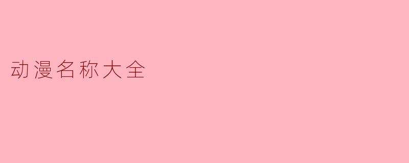 有没有一个全面的动漫名称大全可以参考？