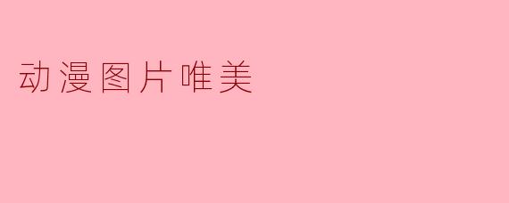 「定格时光的温柔笔触:探寻动漫图片中的唯美之境」