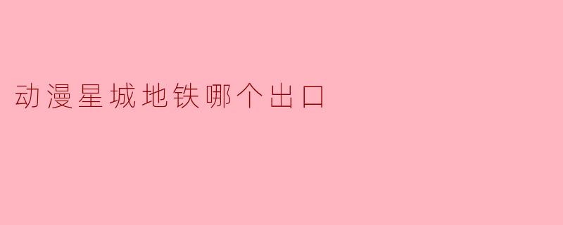 动漫星城地铁哪个出口