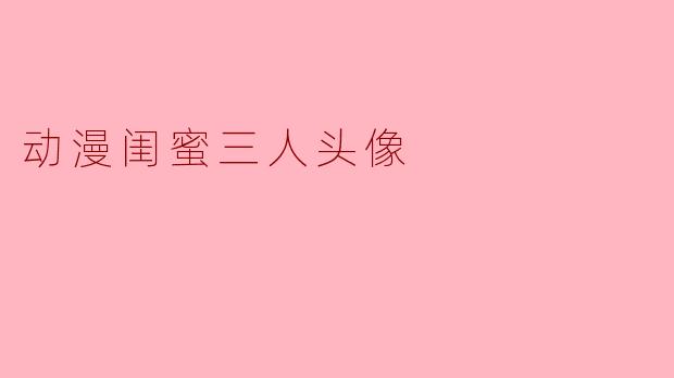想找一组适合三个闺蜜用的动漫头像，最好是画风可爱、色彩明亮的，有什么推荐吗？