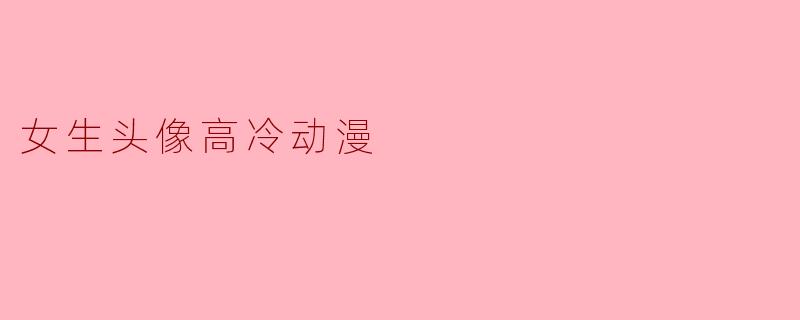 有没有适合做高冷女生头像的动漫图片推荐?要那种眼神冷淡、氛围疏离感的风格。