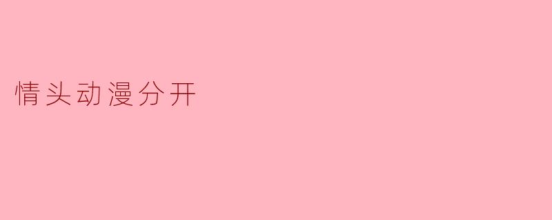 《情头动漫分开：从甜蜜到孤独的二次元叙事》