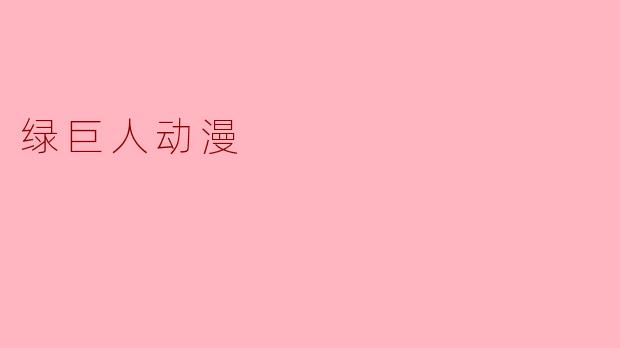 绿巨人在动漫中的起源故事是怎样的?