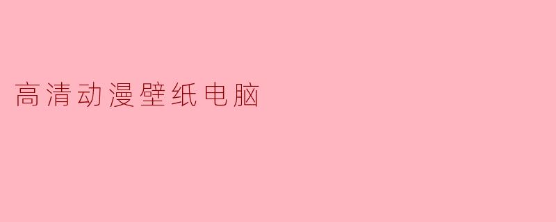 「高清动漫壁纸电脑」:打造专属二次元视觉盛宴的终极指南